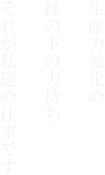 生産力強化の縁の下の力持ちそれが私達の仕事です