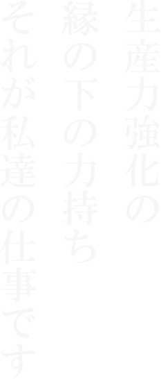 生産力強化の縁の下の力持ちそれが私達の仕事です